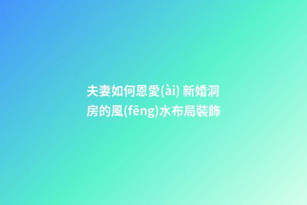 夫妻如何恩愛(ài) 新婚洞房的風(fēng)水布局裝飾